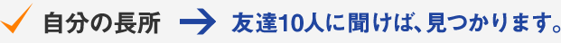 自分の長所→友達10人に聞けば、見つかります。