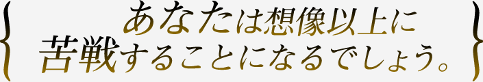 あなたは想像以上に苦戦することになるでしょう