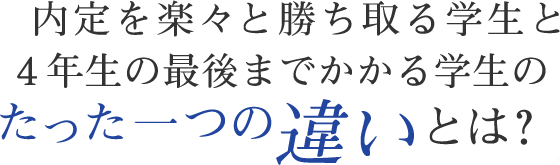 内定を楽々と勝ち取る学生と4年生の最後までかかる学生のたった一つの違いとは？