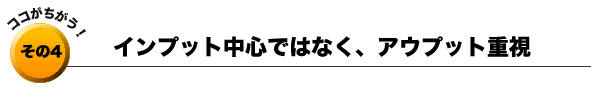 その4：インプット中心ではなく、アウトプット重視